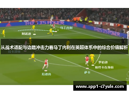 从战术适配与边路冲击力看马丁内利在英超体系中的综合价值解析