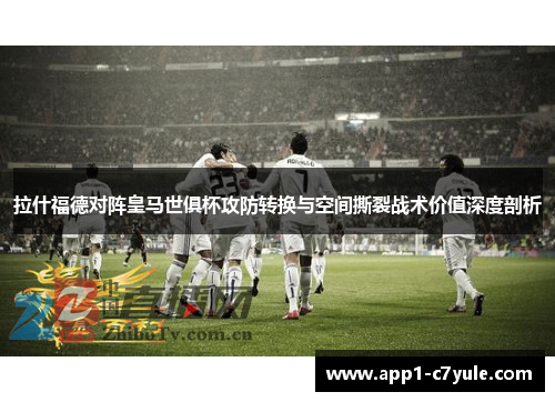拉什福德对阵皇马世俱杯攻防转换与空间撕裂战术价值深度剖析
