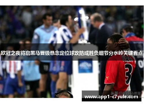 欧冠之夜将启黑马晋级悬念定位球攻防成胜负细节分水岭关键看点 欧冠之夜将启黑马晋级悬念定位球攻防成胜负细节分水岭关键看点