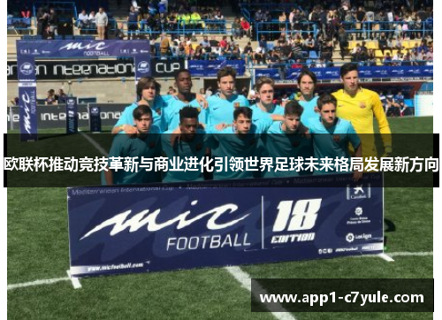 欧联杯推动竞技革新与商业进化引领世界足球未来格局发展新方向