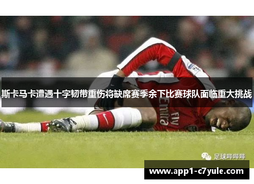 斯卡马卡遭遇十字韧带重伤将缺席赛季余下比赛球队面临重大挑战 斯卡马卡遭遇十字韧带重伤将缺席赛季余下比赛球队面临重大挑战