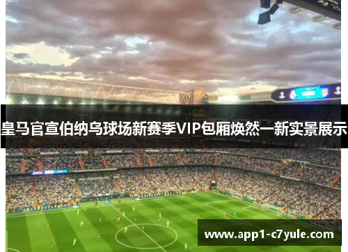 皇马官宣伯纳乌球场新赛季VIP包厢焕然一新实景展示 皇马官宣伯纳乌球场新赛季VIP包厢焕然一新实景展示
