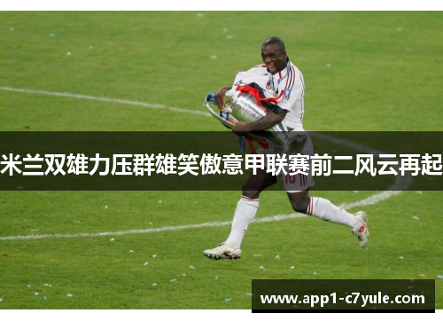 米兰双雄力压群雄笑傲意甲联赛前二风云再起 米兰双雄力压群雄笑傲意甲联赛前二风云再起