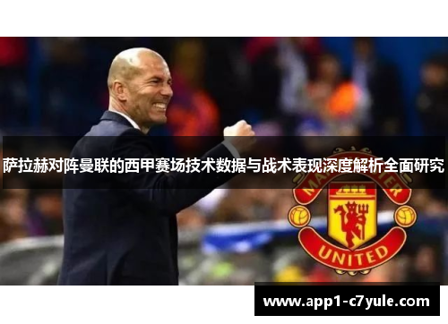 萨拉赫对阵曼联的西甲赛场技术数据与战术表现深度解析全面研究