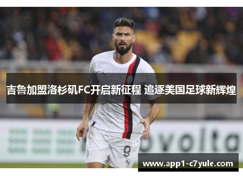 吉鲁加盟洛杉矶FC开启新征程 追逐美国足球新辉煌