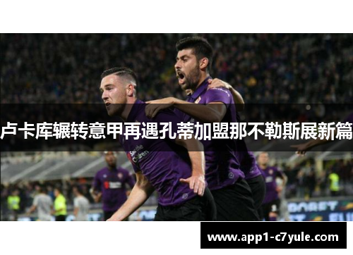 卢卡库辗转意甲再遇孔蒂加盟那不勒斯展新篇