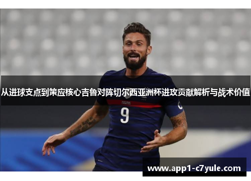 从进球支点到策应核心吉鲁对阵切尔西亚洲杯进攻贡献解析与战术价值