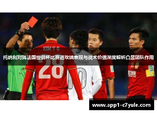 托纳利对阵法国世俱杯比赛进攻端表现与战术价值深度解析凸显团队作用